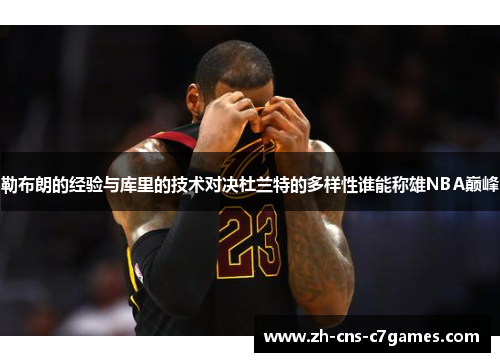 勒布朗的经验与库里的技术对决杜兰特的多样性谁能称雄NBA巅峰