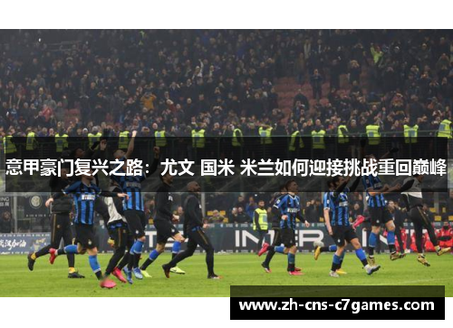 意甲豪门复兴之路：尤文 国米 米兰如何迎接挑战重回巅峰