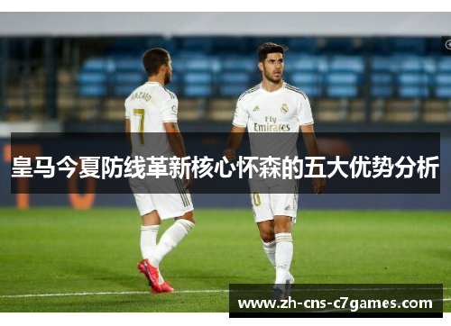 皇马今夏防线革新核心怀森的五大优势分析
