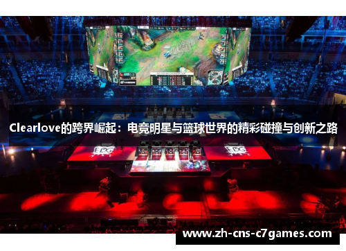 Clearlove的跨界崛起：电竞明星与篮球世界的精彩碰撞与创新之路