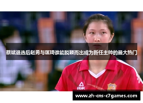 蔡斌退选后赵勇与匡琦谁能脱颖而出成为新任主帅的最大热门