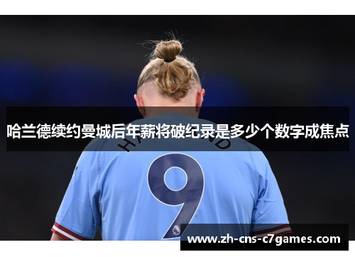哈兰德续约曼城后年薪将破纪录是多少个数字成焦点
