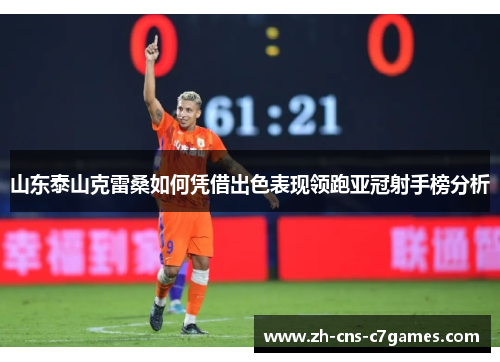 山东泰山克雷桑如何凭借出色表现领跑亚冠射手榜分析