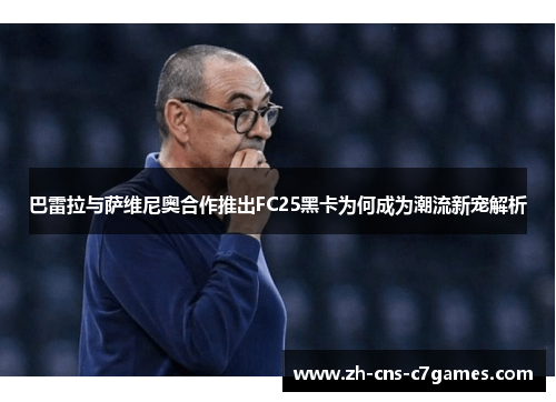 巴雷拉与萨维尼奥合作推出FC25黑卡为何成为潮流新宠解析