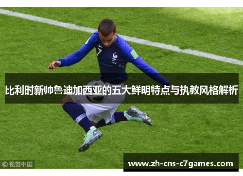 比利时新帅鲁迪加西亚的五大鲜明特点与执教风格解析