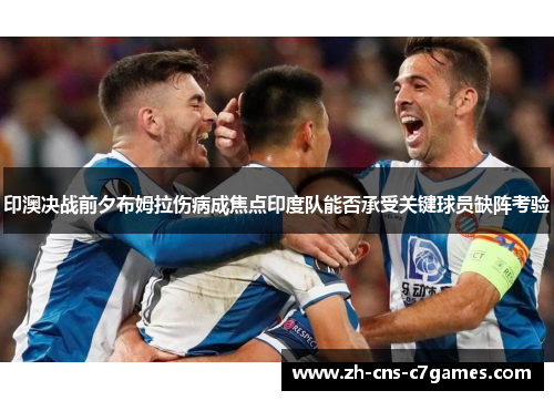 印澳决战前夕布姆拉伤病成焦点印度队能否承受关键球员缺阵考验