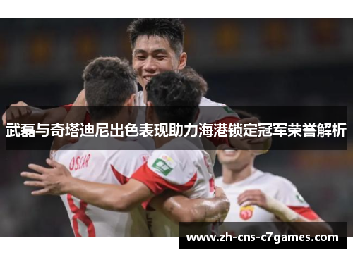 武磊与奇塔迪尼出色表现助力海港锁定冠军荣誉解析