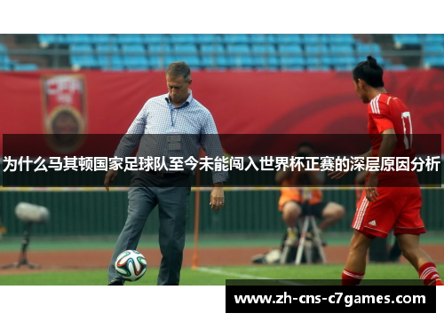为什么马其顿国家足球队至今未能闯入世界杯正赛的深层原因分析