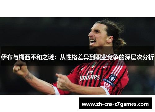 伊布与梅西不和之谜：从性格差异到职业竞争的深层次分析