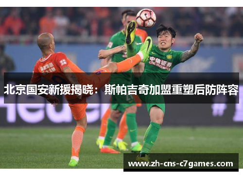 北京国安新援揭晓：斯帕吉奇加盟重塑后防阵容