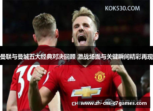 曼联与曼城五大经典对决回顾 激战场面与关键瞬间精彩再现