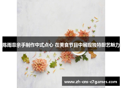 陈雨菲亲手制作中式点心 在美食节目中展现独特厨艺魅力