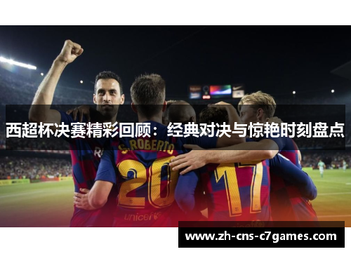 西超杯决赛精彩回顾：经典对决与惊艳时刻盘点