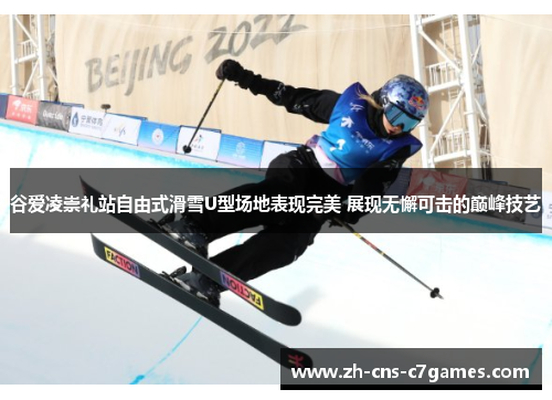 谷爱凌崇礼站自由式滑雪U型场地表现完美 展现无懈可击的巅峰技艺 谷爱凌崇礼站自由式滑雪U型场地表现完美 展现无懈可击的巅峰技艺