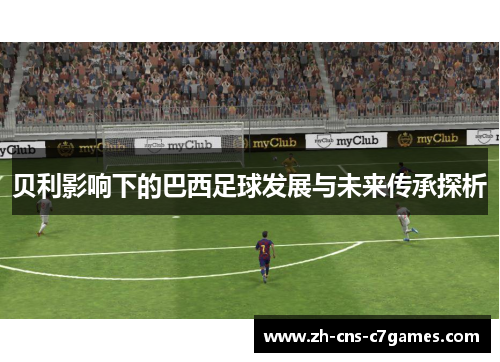 贝利影响下的巴西足球发展与未来传承探析 贝利影响下的巴西足球发展与未来传承探析