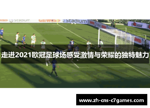 走进2021欧冠足球场感受激情与荣耀的独特魅力