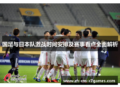 国足与日本队激战时间安排及赛事看点全面解析 国足与日本队激战时间安排及赛事看点全面解析