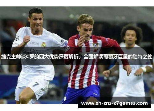 捷克主帅谈C罗的四大优势深度解析，全面解读葡萄牙巨星的独特之处