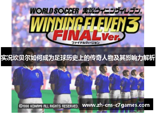 实况坎贝尔如何成为足球历史上的传奇人物及其影响力解析 实况坎贝尔如何成为足球历史上的传奇人物及其影响力解析