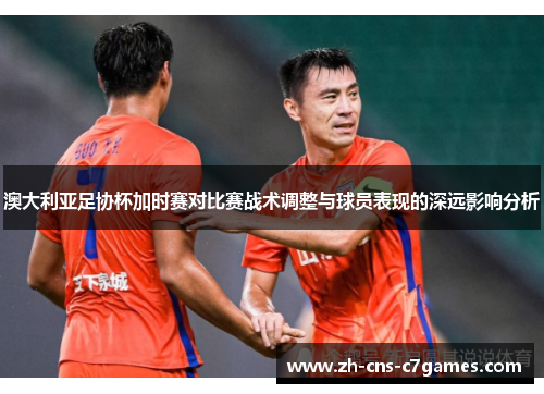 澳大利亚足协杯加时赛对比赛战术调整与球员表现的深远影响分析