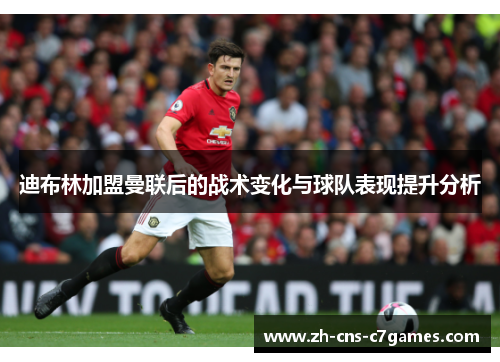 迪布林加盟曼联后的战术变化与球队表现提升分析