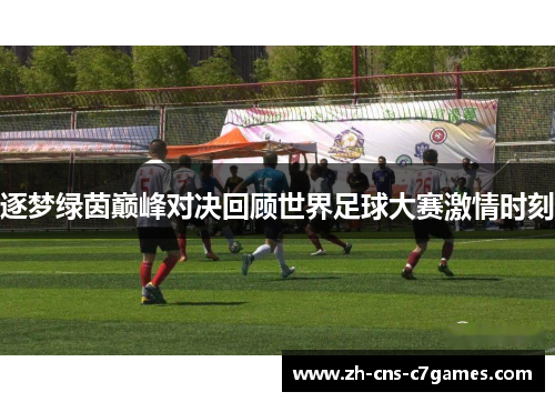 逐梦绿茵巅峰对决回顾世界足球大赛激情时刻 逐梦绿茵巅峰对决回顾世界足球大赛激情时刻