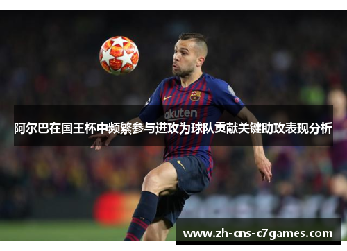 阿尔巴在国王杯中频繁参与进攻为球队贡献关键助攻表现分析 阿尔巴在国王杯中频繁参与进攻为球队贡献关键助攻表现分析