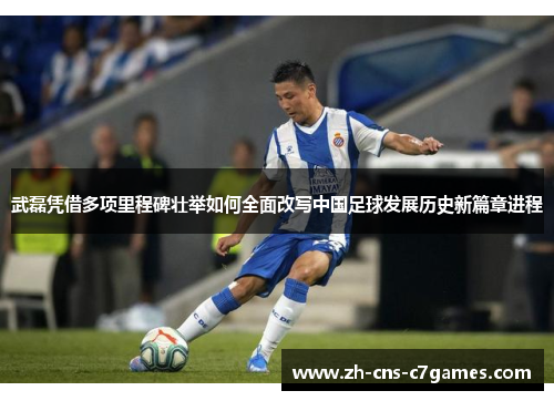 武磊凭借多项里程碑壮举如何全面改写中国足球发展历史新篇章进程 武磊凭借多项里程碑壮举如何全面改写中国足球发展历史新篇章进程