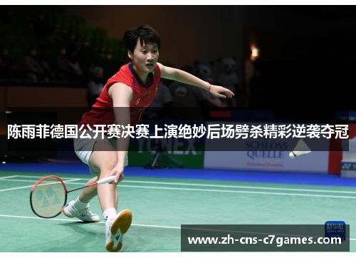 陈雨菲德国公开赛决赛上演绝妙后场劈杀精彩逆袭夺冠 陈雨菲德国公开赛决赛上演绝妙后场劈杀精彩逆袭夺冠