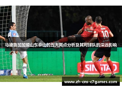 马德鲁加加盟山东泰山的五大亮点分析及其对球队的深远影响