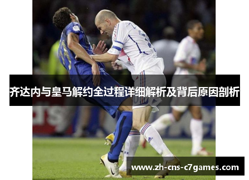齐达内与皇马解约全过程详细解析及背后原因剖析