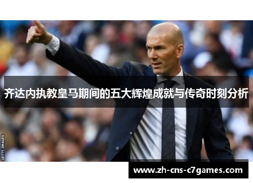 齐达内执教皇马期间的五大辉煌成就与传奇时刻分析