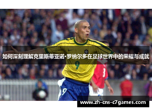 如何深刻理解克里斯蒂亚诺·罗纳尔多在足球世界中的荣耀与成就