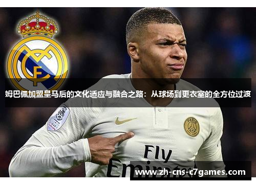 姆巴佩加盟皇马后的文化适应与融合之路:从球场到更衣室的全方位过渡 姆巴佩加盟皇马后的文化适应与融合之路:从球场到更衣室的全方位过渡
