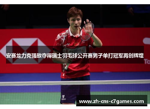 安赛龙力克强敌夺得瑞士羽毛球公开赛男子单打冠军再创辉煌