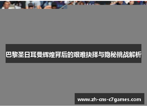 巴黎圣日耳曼辉煌背后的艰难抉择与隐秘挑战解析